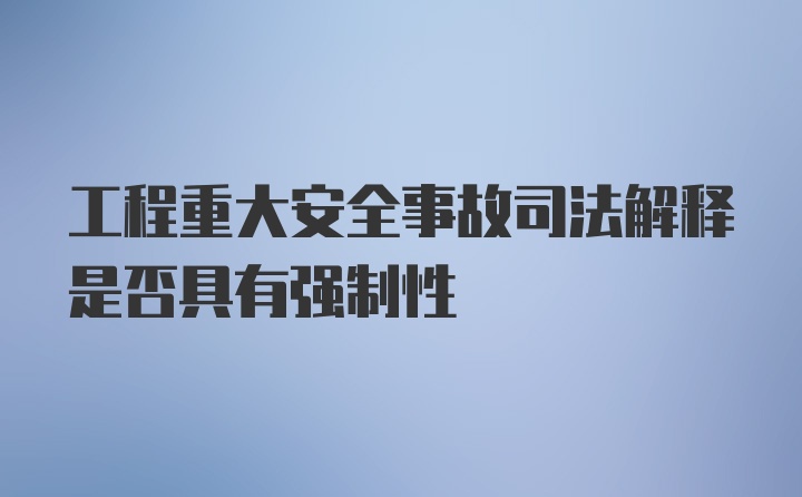 工程重大安全事故司法解释是否具有强制性