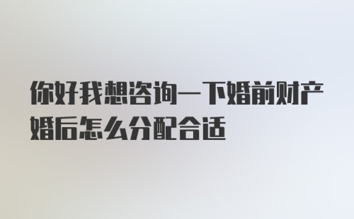 你好我想咨询一下婚前财产婚后怎么分配合适