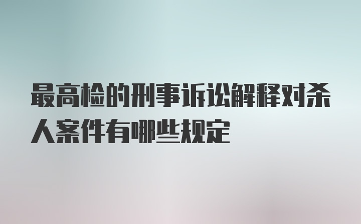 最高检的刑事诉讼解释对杀人案件有哪些规定