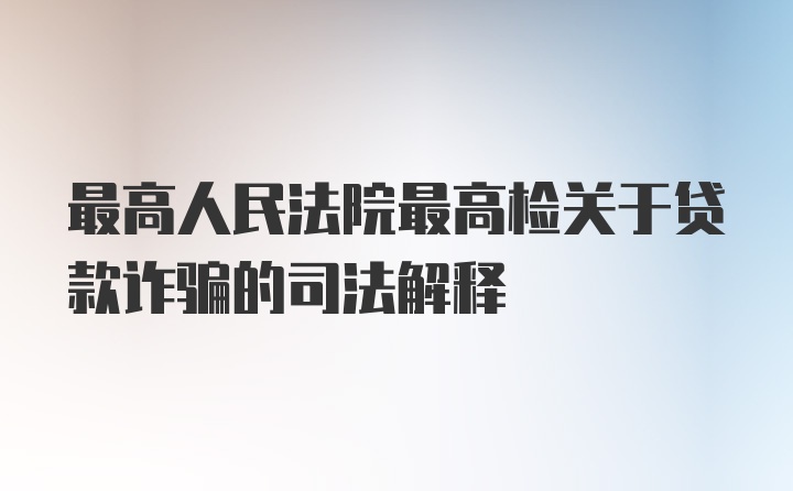 最高人民法院最高检关于贷款诈骗的司法解释