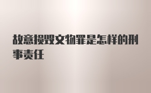 故意损毁文物罪是怎样的刑事责任