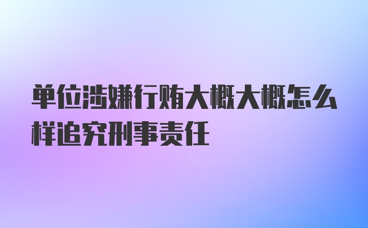 单位涉嫌行贿大概大概怎么样追究刑事责任