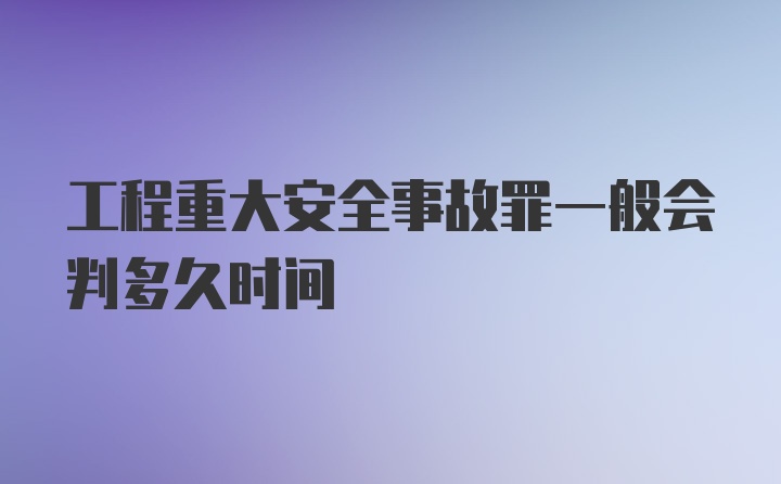 工程重大安全事故罪一般会判多久时间