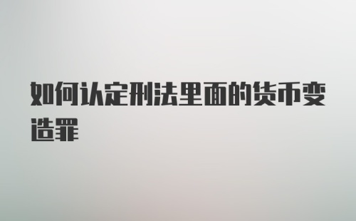 如何认定刑法里面的货币变造罪