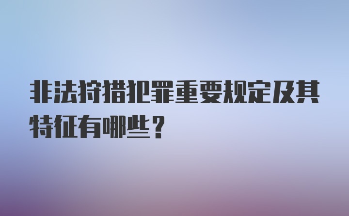 非法狩猎犯罪重要规定及其特征有哪些？