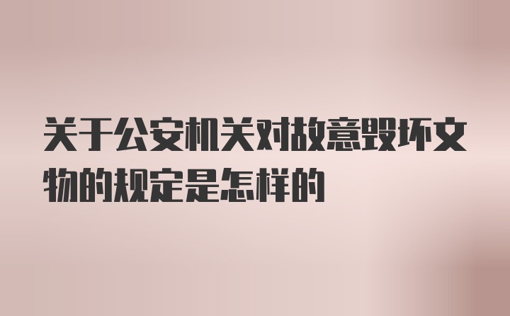 关于公安机关对故意毁坏文物的规定是怎样的