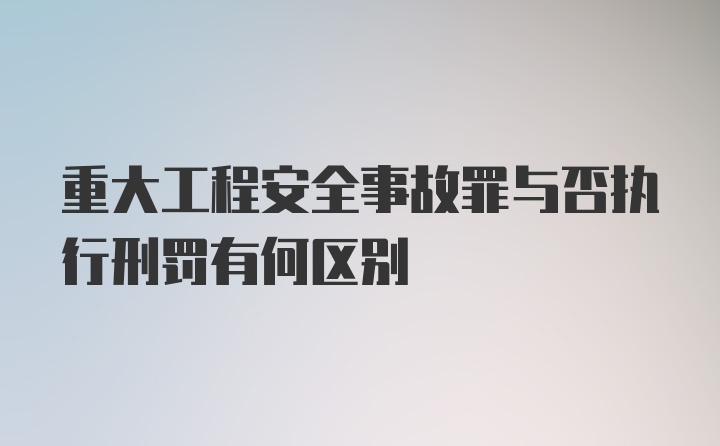 重大工程安全事故罪与否执行刑罚有何区别