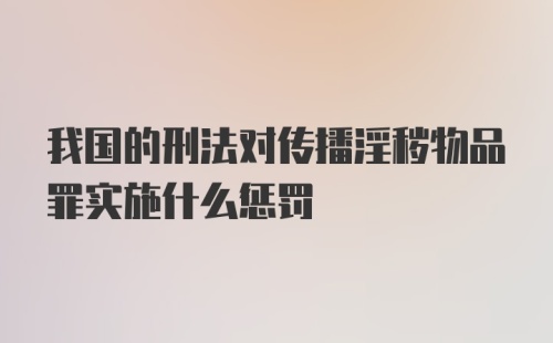 我国的刑法对传播淫秽物品罪实施什么惩罚