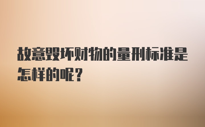 故意毁坏财物的量刑标准是怎样的呢?