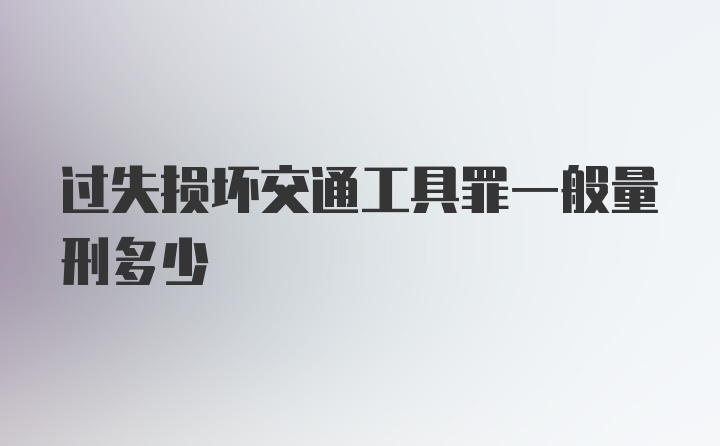 过失损坏交通工具罪一般量刑多少