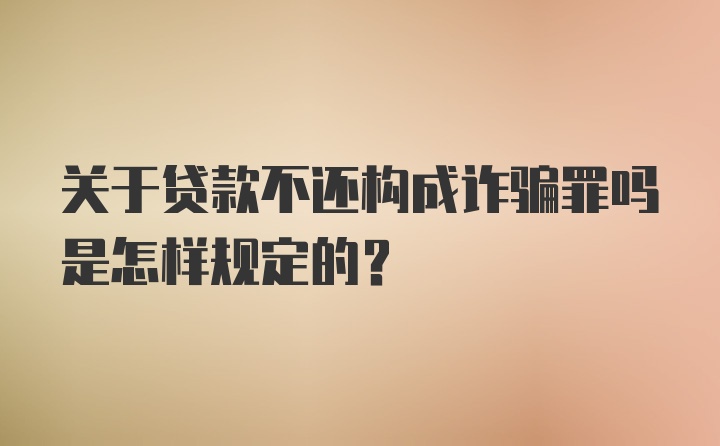 关于贷款不还构成诈骗罪吗是怎样规定的？