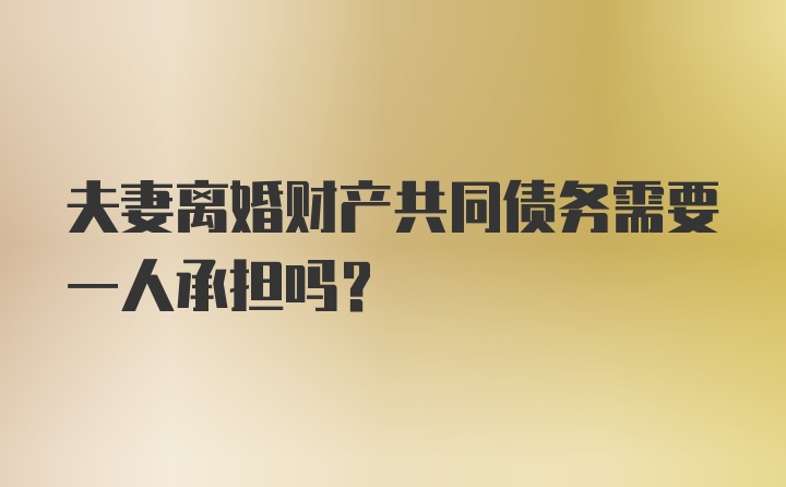 夫妻离婚财产共同债务需要一人承担吗?