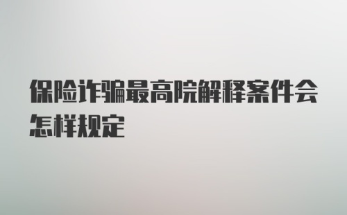 保险诈骗最高院解释案件会怎样规定