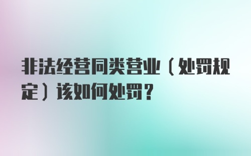 非法经营同类营业（处罚规定）该如何处罚？