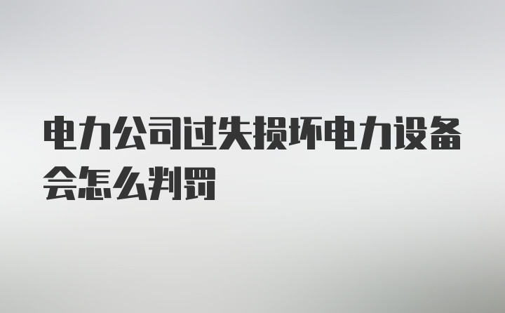 电力公司过失损坏电力设备会怎么判罚