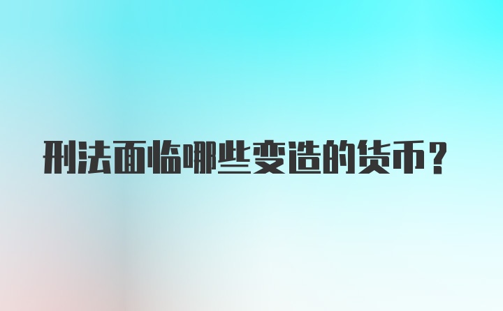 刑法面临哪些变造的货币？