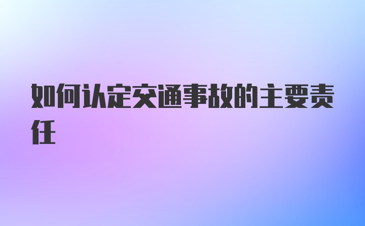 如何认定交通事故的主要责任