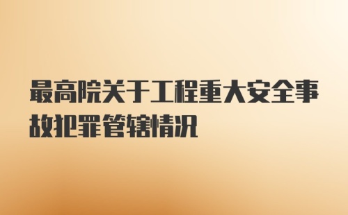 最高院关于工程重大安全事故犯罪管辖情况