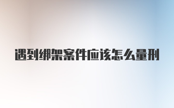 遇到绑架案件应该怎么量刑