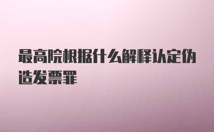 最高院根据什么解释认定伪造发票罪