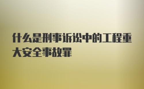 什么是刑事诉讼中的工程重大安全事故罪