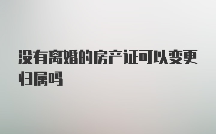 没有离婚的房产证可以变更归属吗