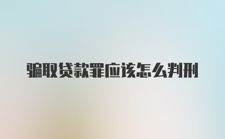 骗取贷款罪应该怎么判刑