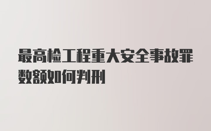 最高检工程重大安全事故罪数额如何判刑