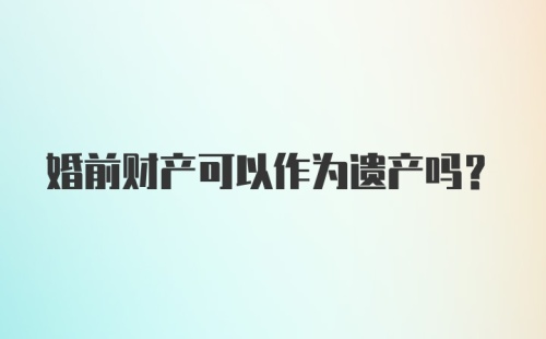 婚前财产可以作为遗产吗?