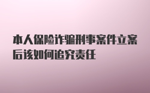 本人保险诈骗刑事案件立案后该如何追究责任