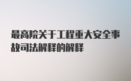 最高院关于工程重大安全事故司法解释的解释