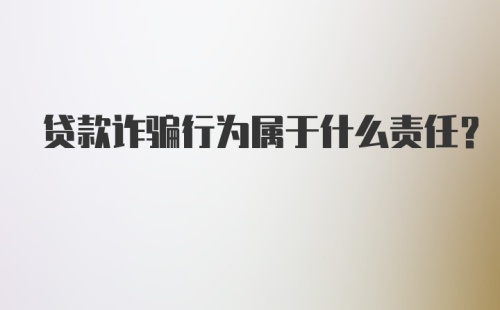 贷款诈骗行为属于什么责任？