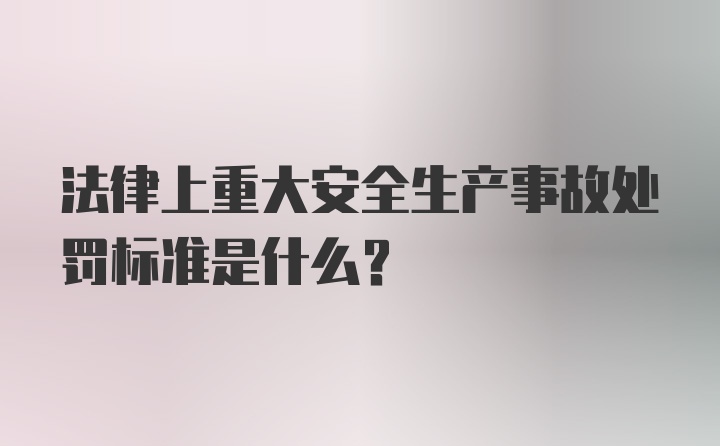 法律上重大安全生产事故处罚标准是什么？