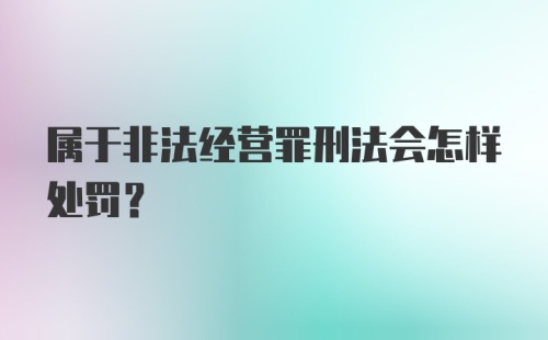 属于非法经营罪刑法会怎样处罚？