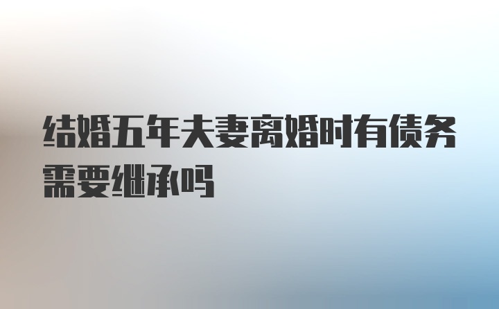 结婚五年夫妻离婚时有债务需要继承吗