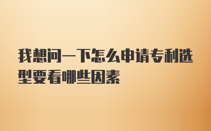 我想问一下怎么申请专利选型要看哪些因素