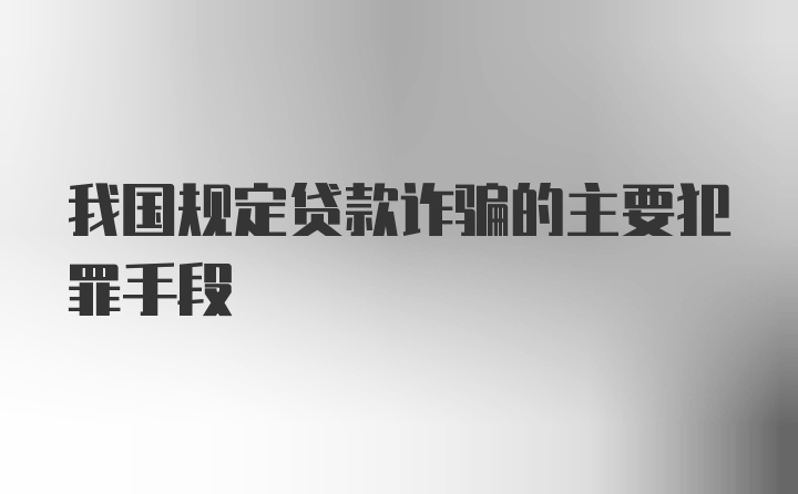 我国规定贷款诈骗的主要犯罪手段