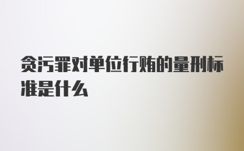 贪污罪对单位行贿的量刑标准是什么