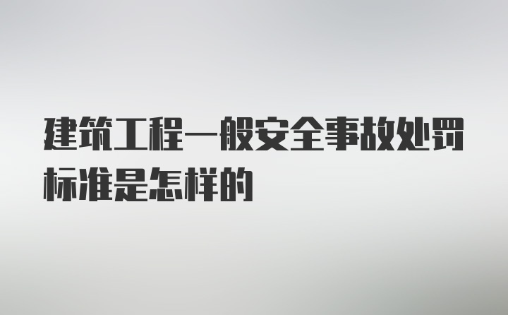 建筑工程一般安全事故处罚标准是怎样的