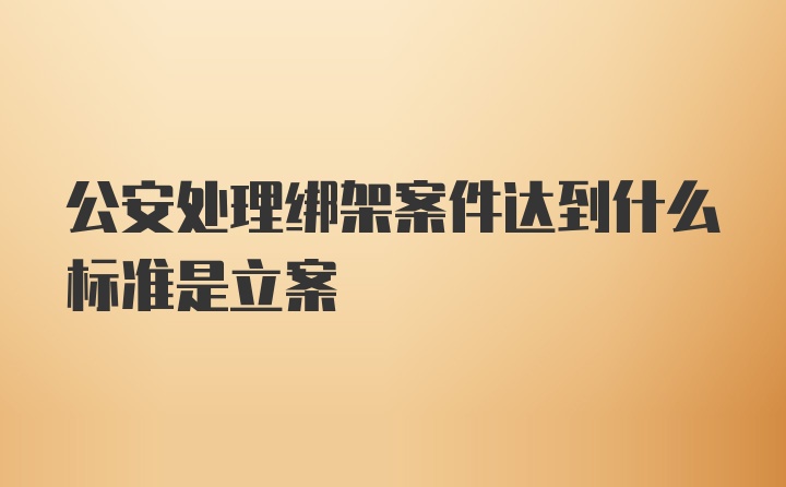 公安处理绑架案件达到什么标准是立案