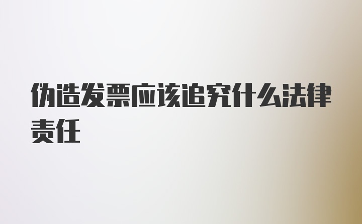 伪造发票应该追究什么法律责任