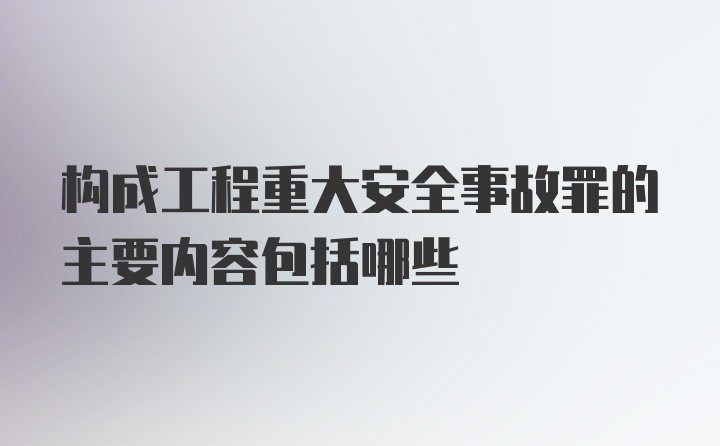 构成工程重大安全事故罪的主要内容包括哪些