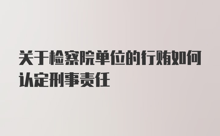 关于检察院单位的行贿如何认定刑事责任