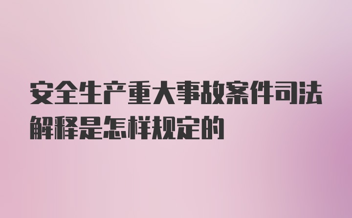 安全生产重大事故案件司法解释是怎样规定的