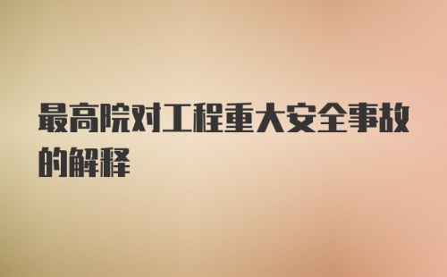 最高院对工程重大安全事故的解释