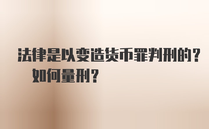 法律是以变造货币罪判刑的? 如何量刑?