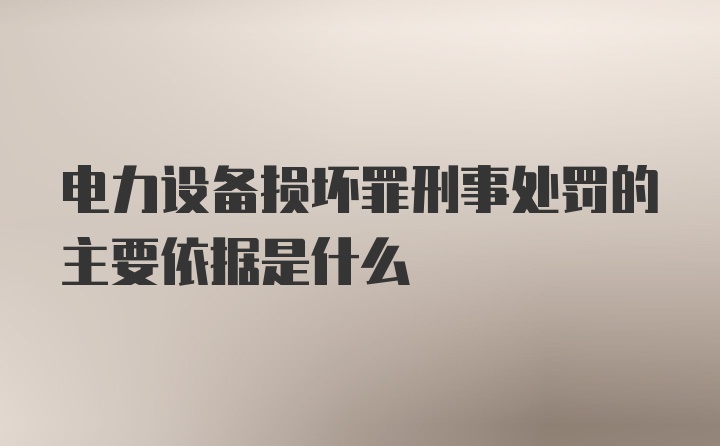 电力设备损坏罪刑事处罚的主要依据是什么