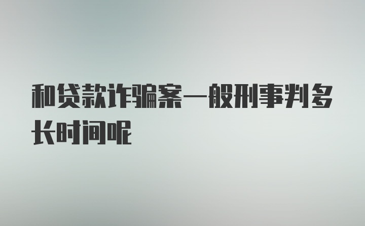 和贷款诈骗案一般刑事判多长时间呢