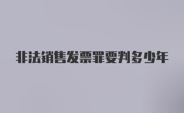 非法销售发票罪要判多少年