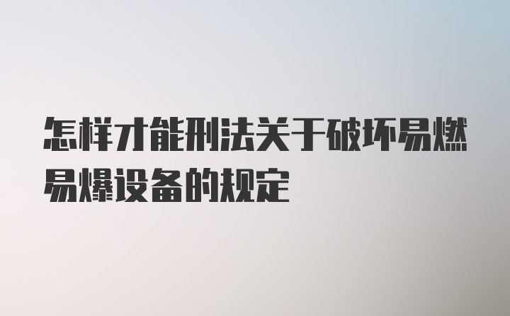 怎样才能刑法关于破坏易燃易爆设备的规定